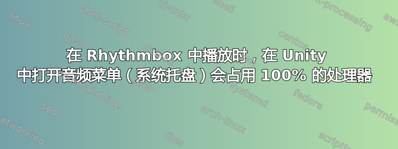 在 Rhythmbox 中播放时，在 Unity 中打开音频菜单（系统托盘）会占用 100% 的处理器 