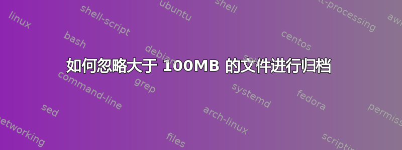 如何忽略大于 100MB 的文件进行归档