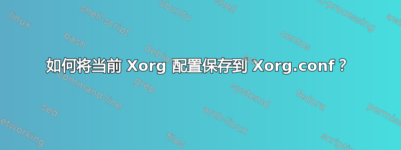 如何将当前 Xorg 配置保存到 Xorg.conf？