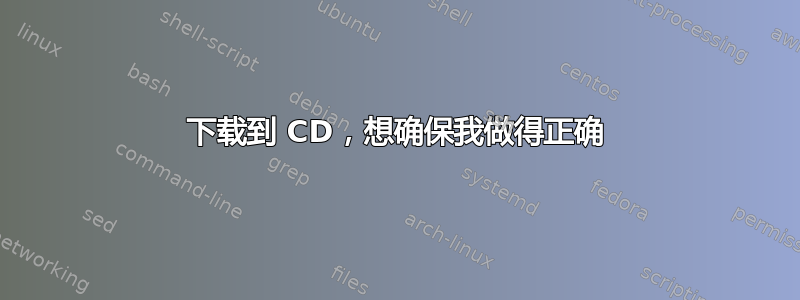 下载到 CD，想确保我做得正确