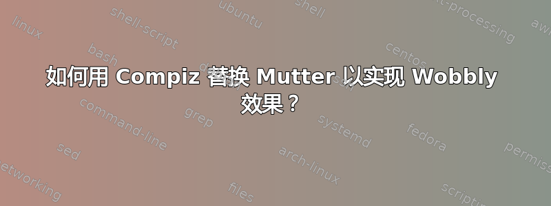 如何用 Compiz 替换 Mutter 以实现 Wobbly 效果？