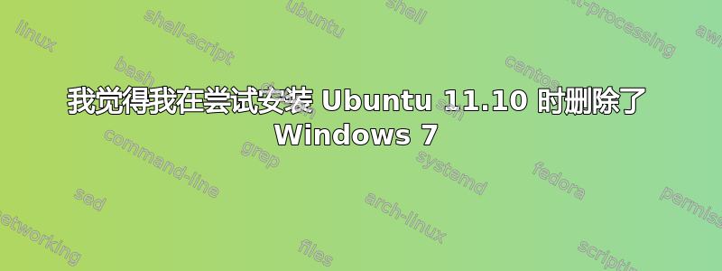 我觉得我在尝试安装 Ubuntu 11.10 时删除了 Windows 7