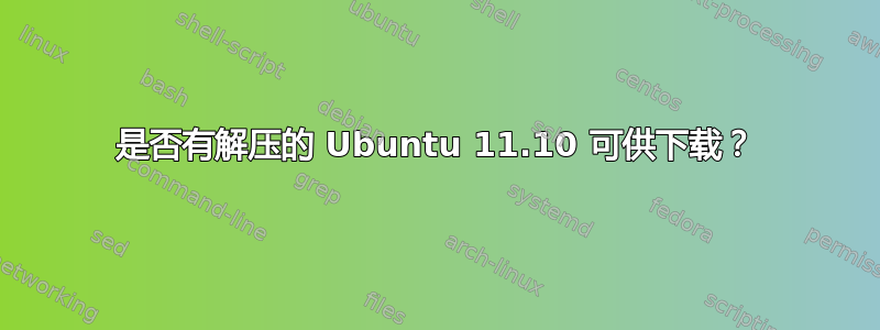 是否有解压的 Ubuntu 11.10 可供下载？