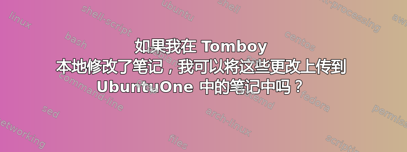 如果我在 Tomboy 本地修改了笔记，我可以将这些更改上传到 UbuntuOne 中的笔记中吗？