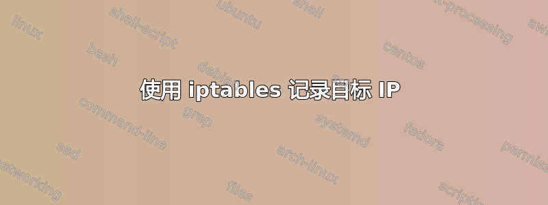 使用 iptables 记录目标 IP