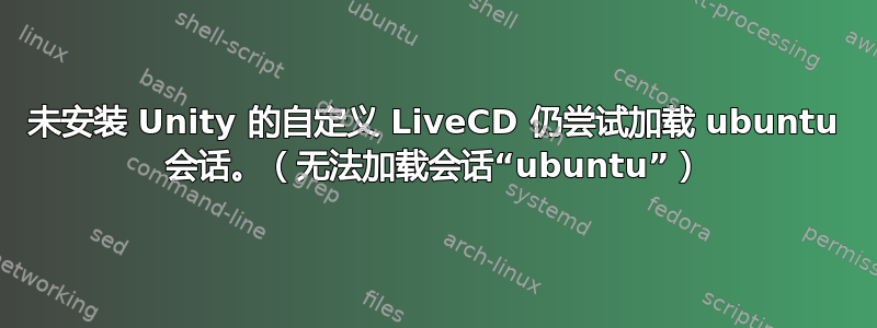 未安装 Unity 的自定义 LiveCD 仍尝试加载 ubuntu 会话。（无法加载会话“ubuntu”）