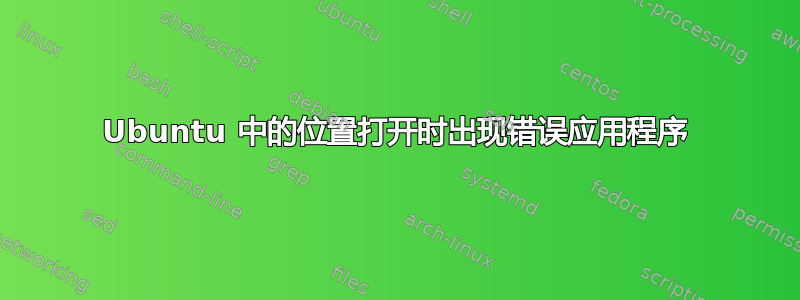 Ubuntu 中的位置打开时出现错误应用程序