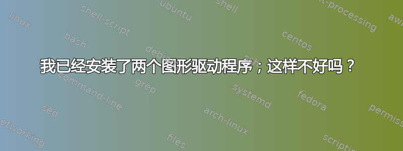 我已经安装了两个图形驱动程序；这样不好吗？