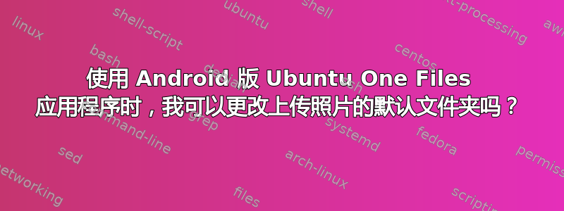 使用 Android 版 Ubuntu One Files 应用程序时，我可以更改上传照片的默认文件夹吗？