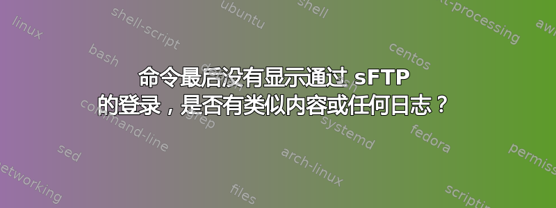 命令最后没有显示通过 sFTP 的登录，是否有类似内容或任何日志？