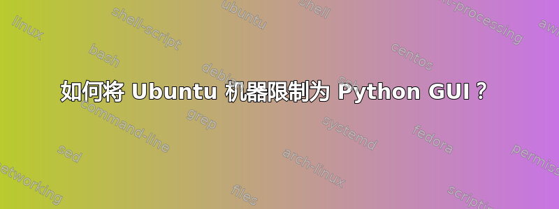 如何将 Ubuntu 机器限制为 Python GUI？