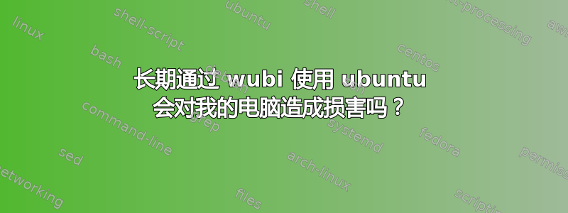 长期通过 wubi 使用 ubuntu 会对我的电脑造成损害吗？