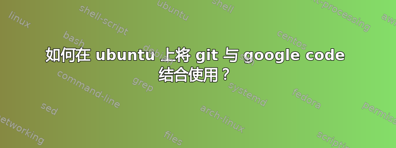 如何在 ubuntu 上将 git 与 google code 结合使用？