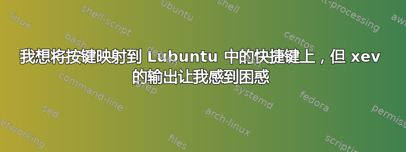 我想将按键映​​射到 Lubuntu 中的快捷键上，但 xev 的输出让我感到困惑