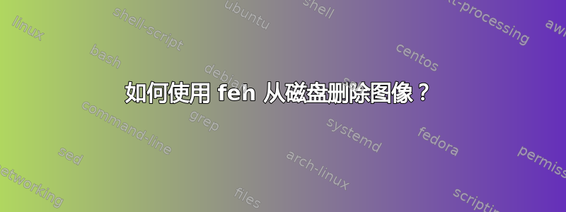 如何使用 feh 从磁盘删除图像？