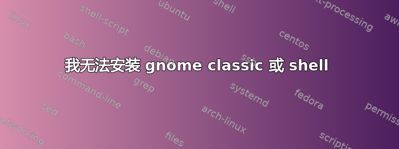 我无法安装 gnome classic 或 shell