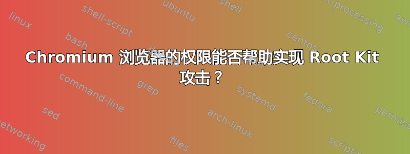 Chromium 浏览器的权限能否帮助实现 Root Kit 攻击？