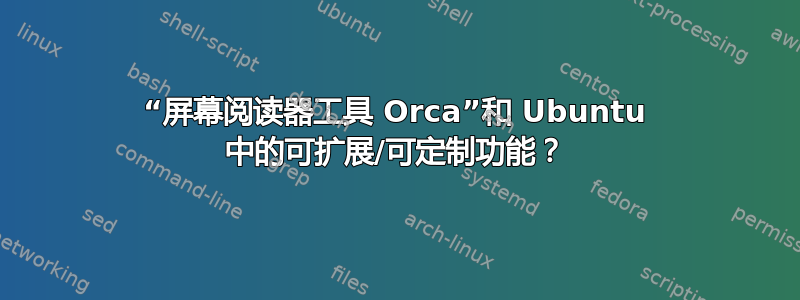 “屏幕阅读器工具 Orca”和 Ubuntu 中的可扩展/可定制功能？