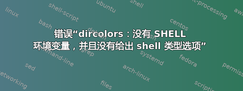 错误“dircolors：没有 SHELL 环境变量，并且没有给出 shell 类型选项”