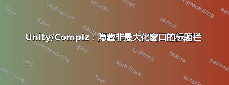 Unity/Compiz：隐藏非最大化窗口的标题栏