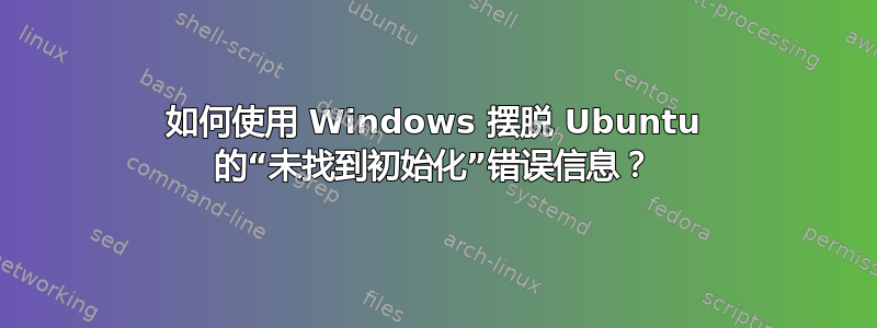 如何使用 Windows 摆脱 Ubuntu 的“未找到初始化”错误信息？