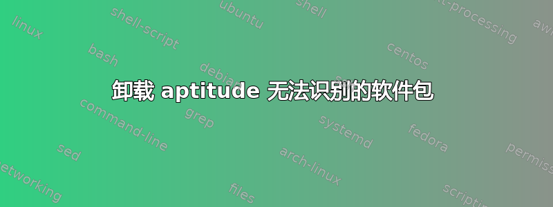 卸载 aptitude 无法识别的软件包