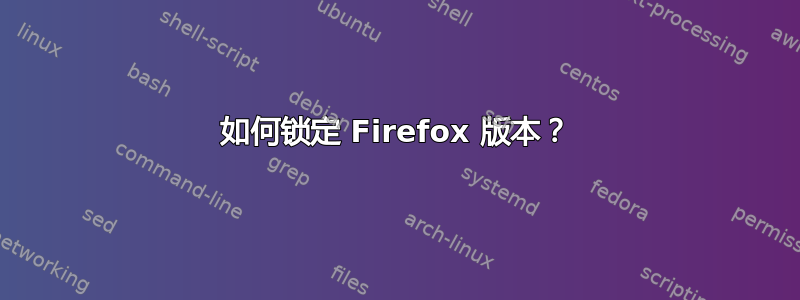 如何锁定 Firefox 版本？