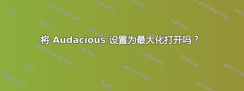 将 Audacious 设置为最大化打开吗？