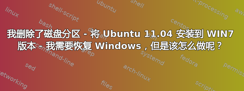 我删除了磁盘分区 - 将 Ubuntu 11.04 安装到 WIN7 版本 - 我需要恢复 Windows，但是该怎么做呢？