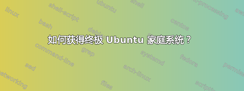 如何获得终极 Ubuntu 家庭系统？