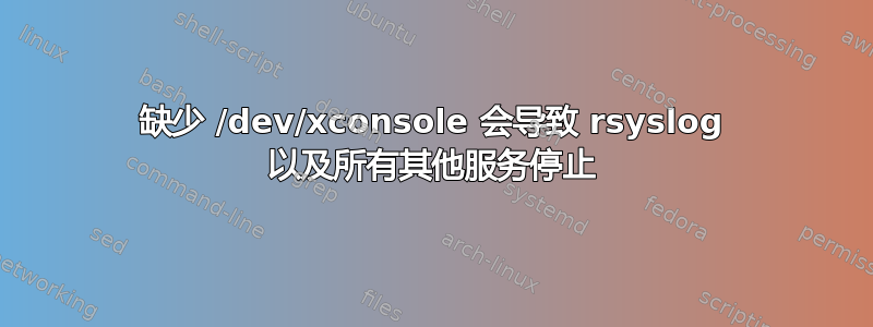 缺少 /dev/xconsole 会导致 rsyslog 以及所有其他服务停止