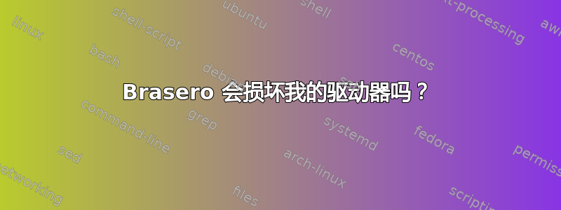 Brasero 会损坏我的驱动器吗？