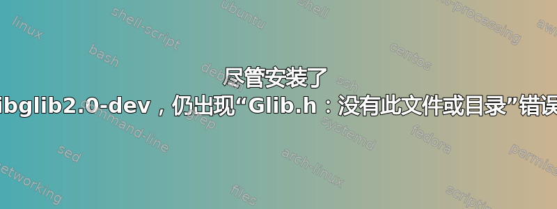 尽管安装了 libglib2.0-dev，仍出现“Glib.h：没有此文件或目录”错误