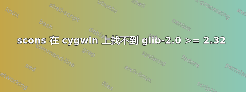 scons 在 cygwin 上找不到 glib-2.0 >= 2.32