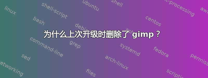 为什么上次升级时删除了 gimp？