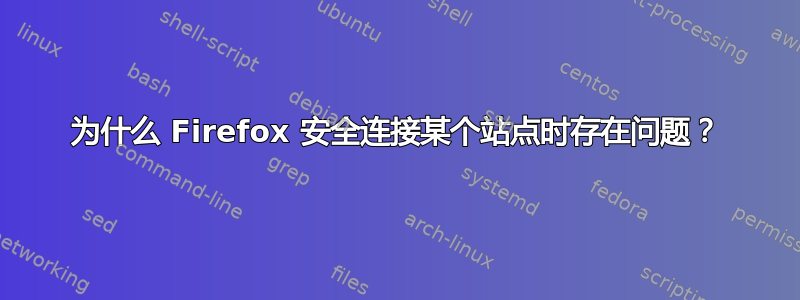 为什么 Firefox 安全连接某个站点时存在问题？