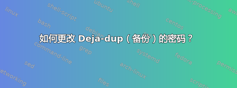 如何更改 Deja-dup（备份）的密码？