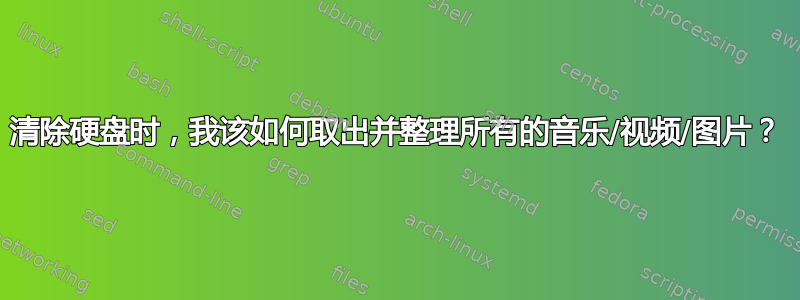 清除硬盘时，我该如何取出并整理所有的音乐/视频/图片？