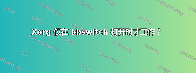 Xorg 仅在 bbswitch 打开时才工作？