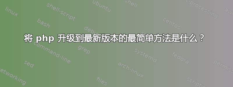 将 php 升级到最新版本的最简单方法是什么？