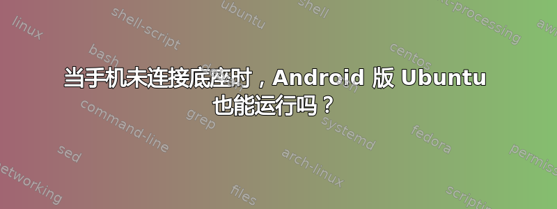 当手机未连接底座时，Android 版 Ubuntu 也能运行吗？