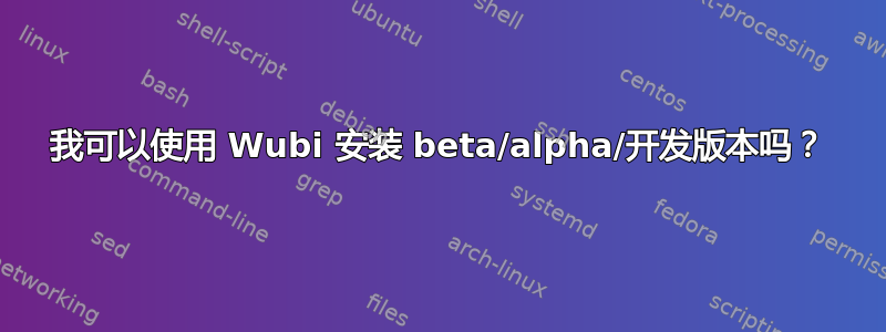 我可以使用 Wubi 安装 beta/alpha/开发版本吗？