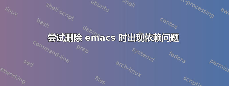 尝试删除 emacs 时出现依赖问题