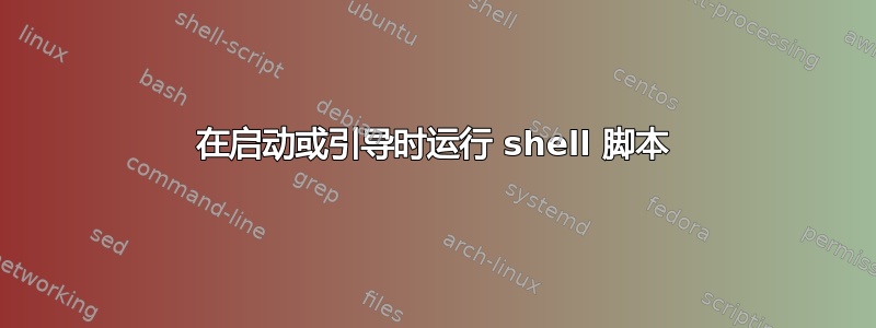 在启动或引导时运行 shell 脚本