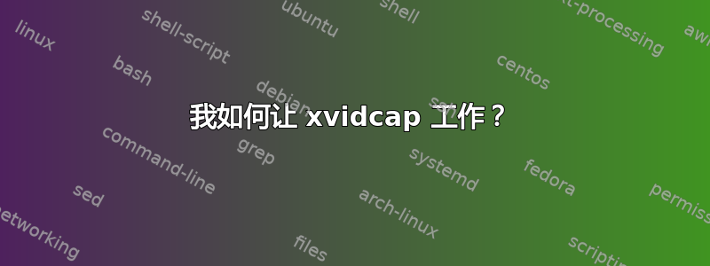 我如何让 xvidcap 工作？