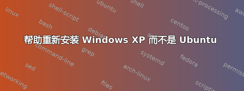 帮助重新安装 Windows XP 而不是 Ubuntu