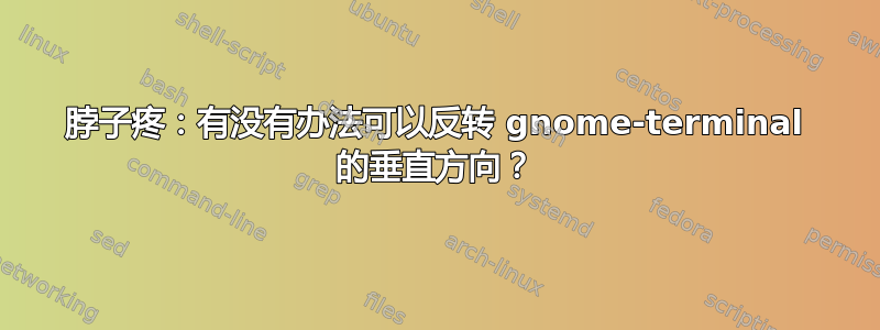 脖子疼：有没有办法可以反转 gnome-terminal 的垂直方向？