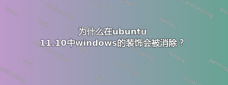 为什么在ubuntu 11.10中windows的装饰会被消除？