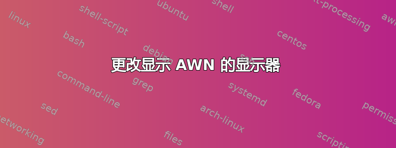 更改显示 AWN 的显示器