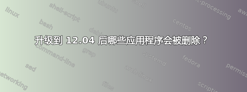 升级到 12.04 后哪些应用程序会被删除？